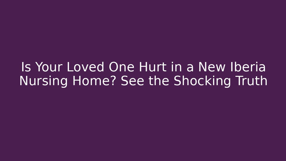 Is Your Loved One Hurt in a New Iberia Nursing Home? See the Shocking Truth - WealthxGroup