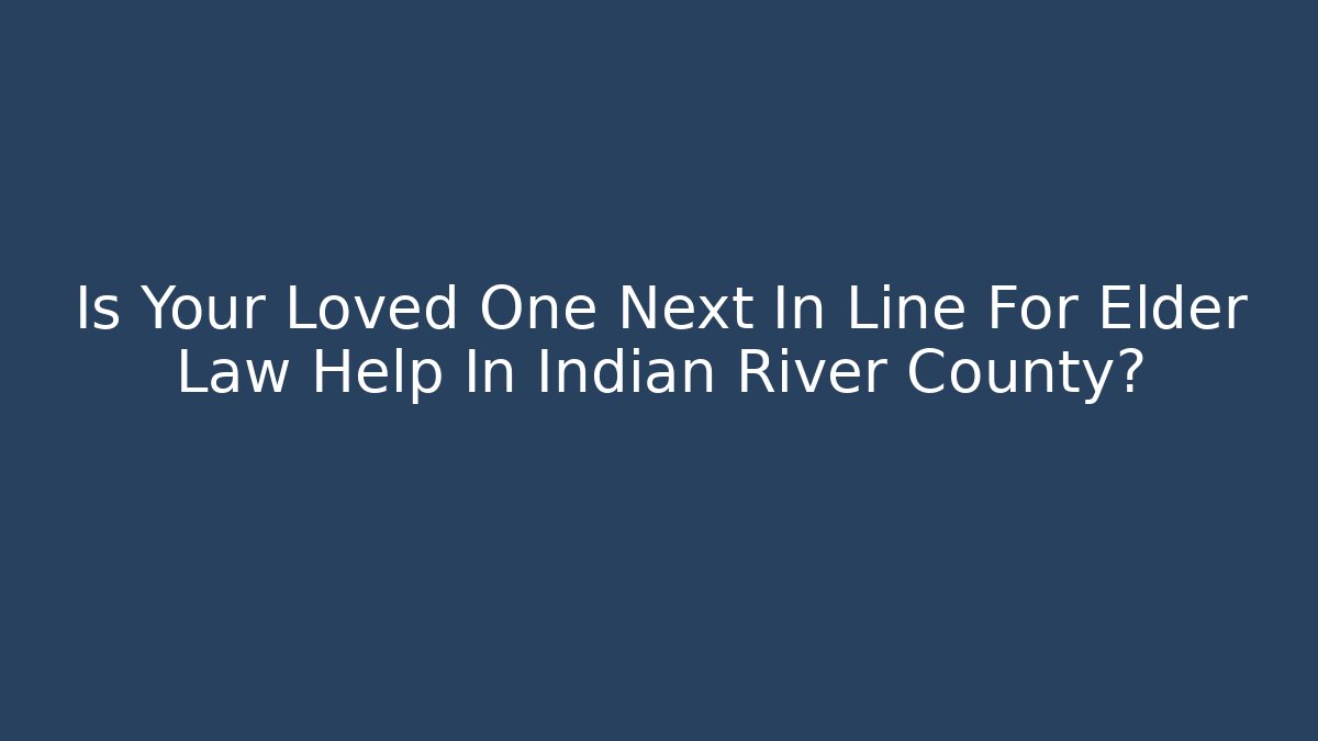 Is Your Loved One Next In Line For Elder Law Help In Indian River County?