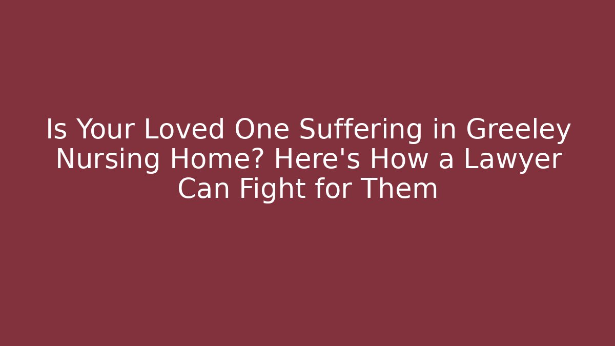 Is Your Loved One Suffering in Greeley Nursing Home? Here’s How a Lawyer Can Fight for Them