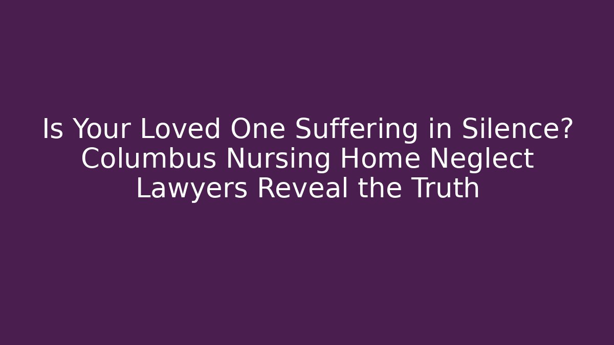 Is Your Loved One Suffering in Silence? Columbus Nursing Home Neglect Lawyers Reveal the Truth - WealthxGroup