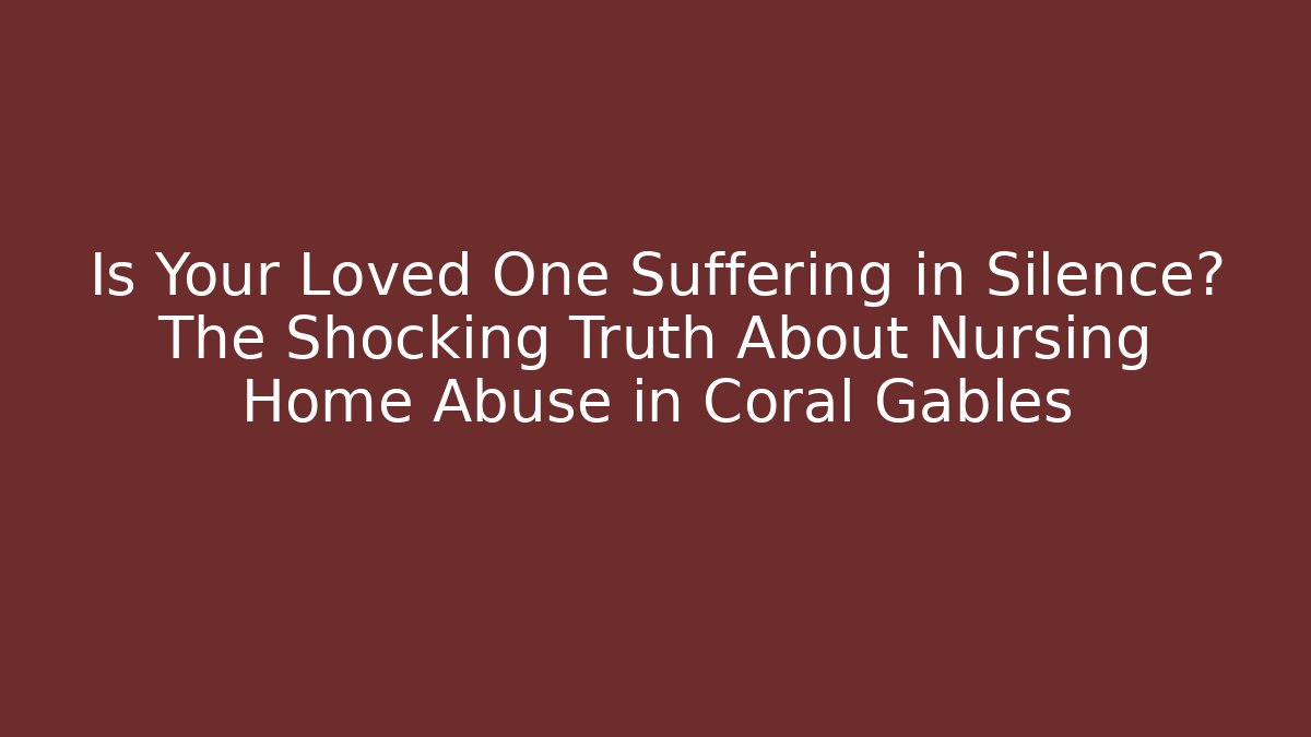 Is Your Loved One Suffering in Silence? The Shocking Truth About Nursing Home Abuse in Coral Gables
