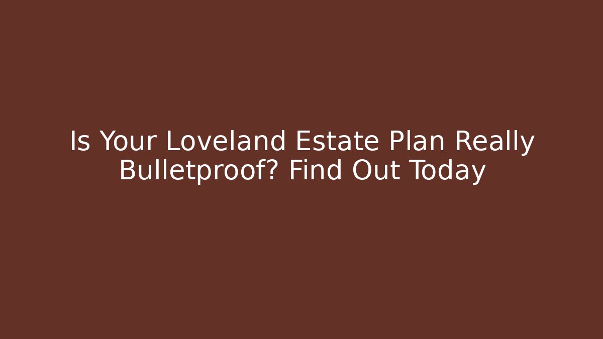 Is Your Loveland Estate Plan Really Bulletproof? Find Out Today