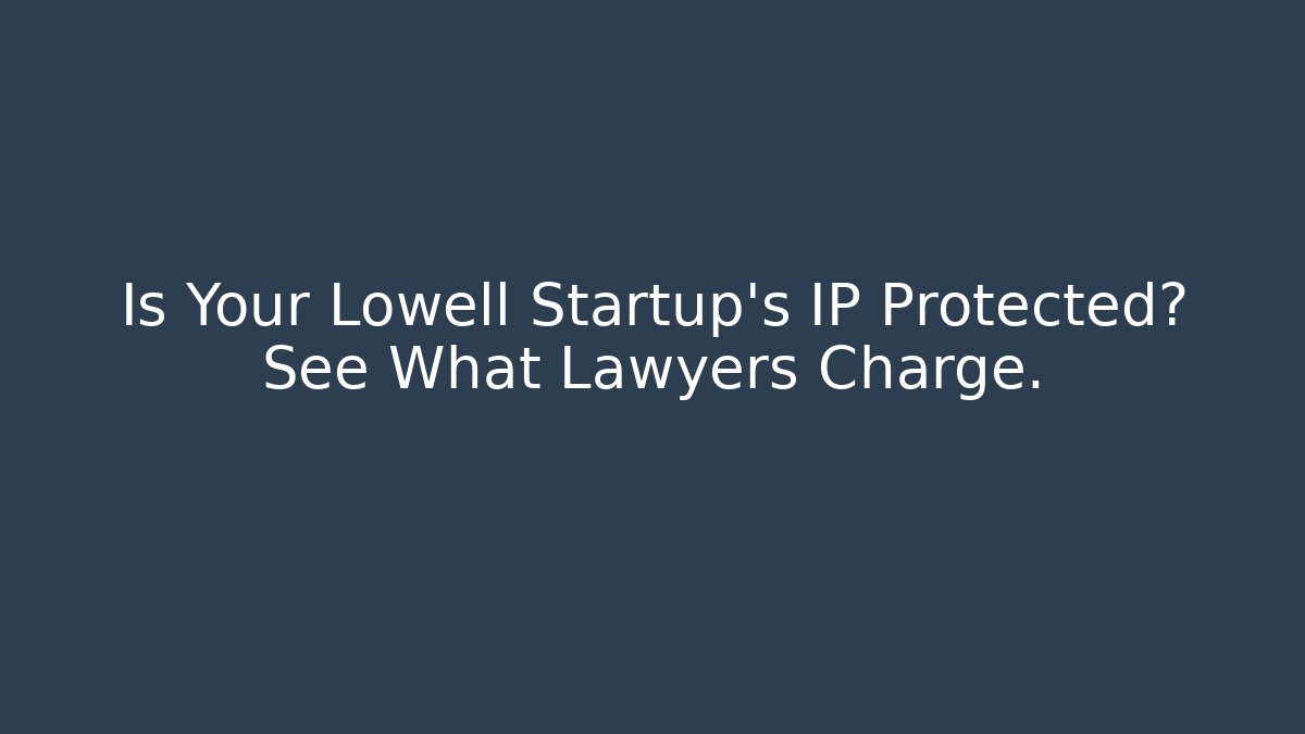 Is Your Lowell Startup's IP Protected? See What Lawyers Charge.