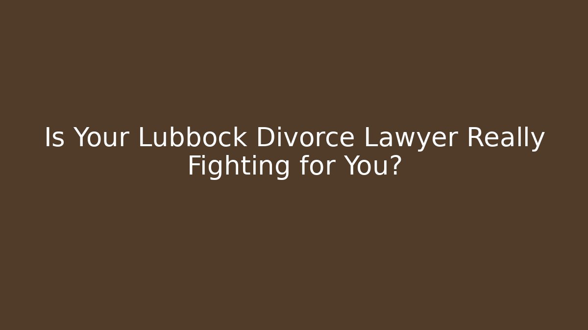 Is Your Lubbock Divorce Lawyer Really Fighting for You?