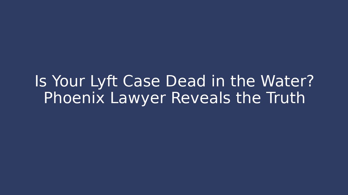 Is Your Lyft Case Dead in the Water? Phoenix Lawyer Reveals the Truth