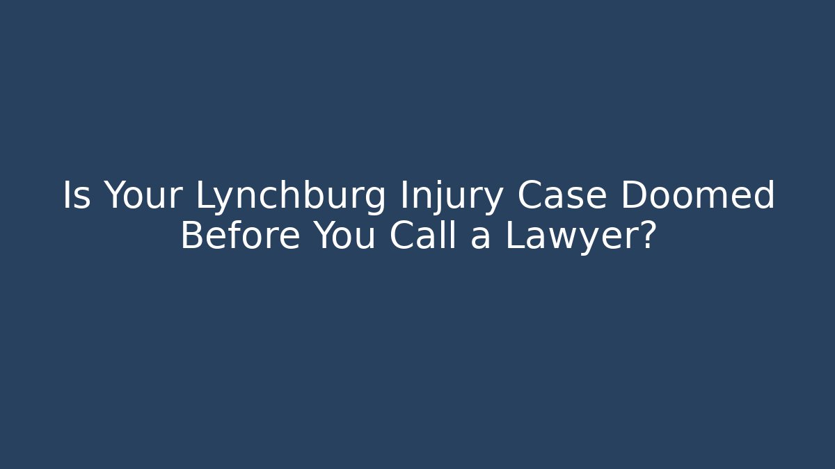 Is Your Lynchburg Injury Case Doomed Before You Call a Lawyer?