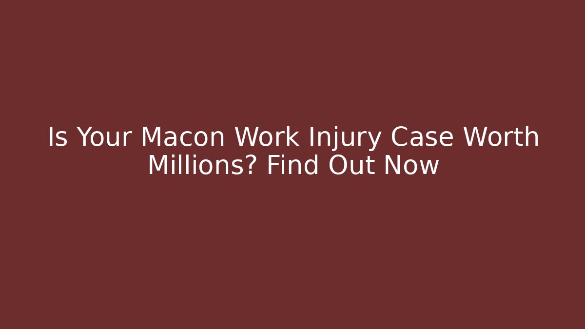 Is Your Macon Work Injury Case Worth Millions? Find Out Now