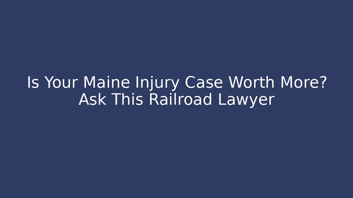 Is Your Maine Injury Case Worth More? Ask This Railroad Lawyer