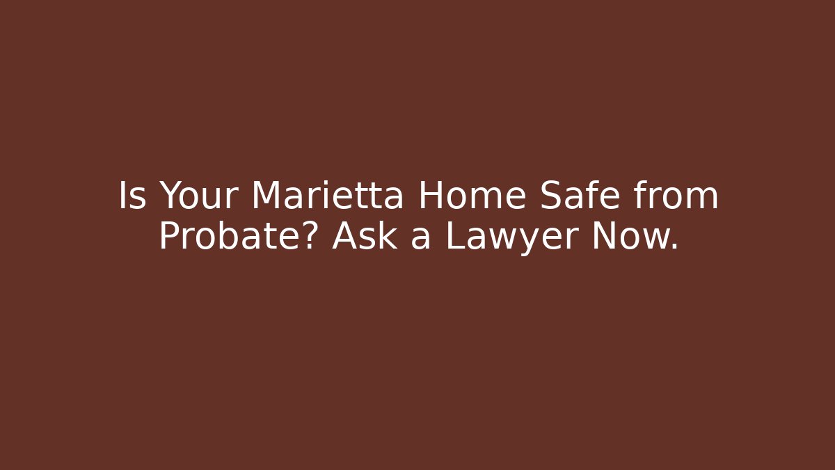Is Your Marietta Home Safe from Probate? Ask a Lawyer Now.