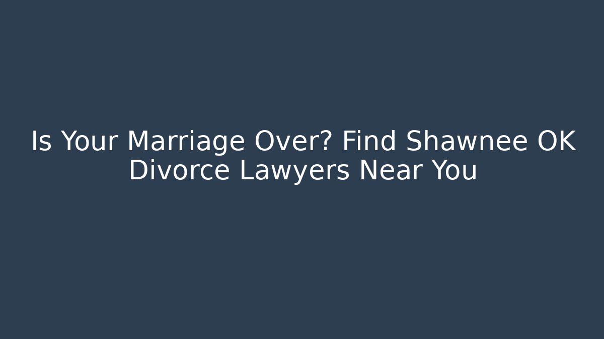 Is Your Marriage Over? Find Shawnee OK Divorce Lawyers Near You