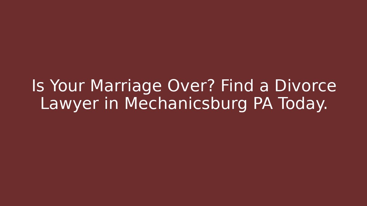 Is Your Marriage Over? Find a Divorce Lawyer in Mechanicsburg PA Today.