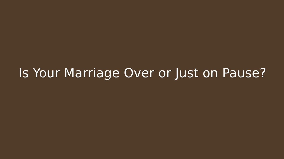 Is Your Marriage Over or Just on Pause?