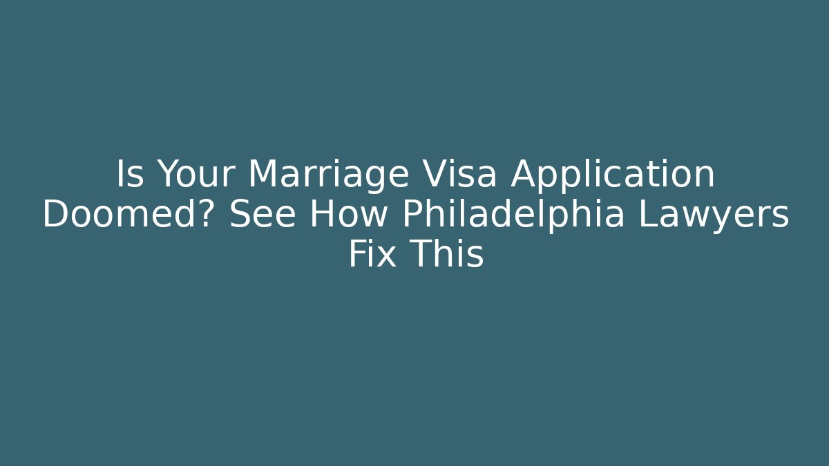 Is Your Marriage Visa Application Doomed? See How Philadelphia Lawyers Fix This
