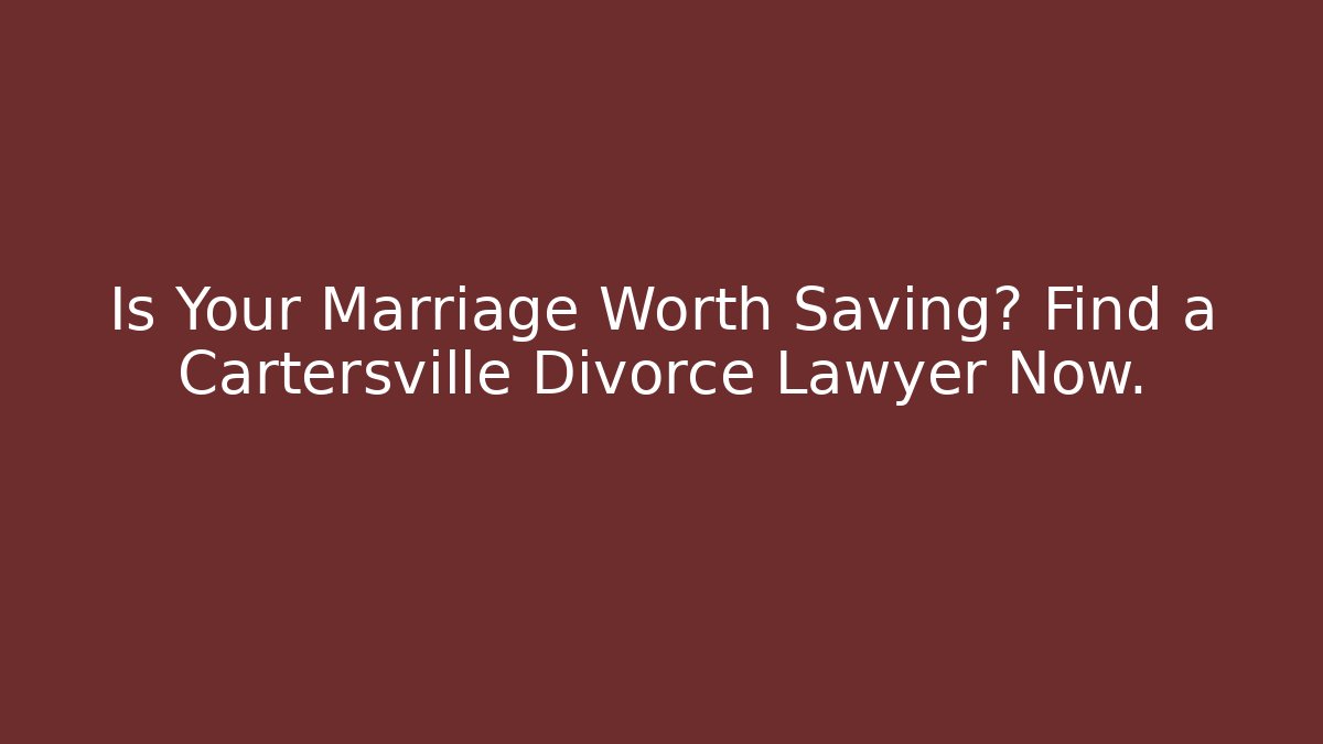 Is Your Marriage Worth Saving? Find a Cartersville Divorce Lawyer Now.