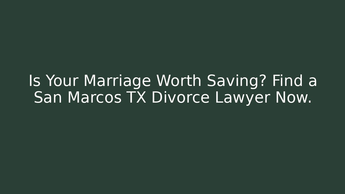 Is Your Marriage Worth Saving? Find a San Marcos TX Divorce Lawyer Now.