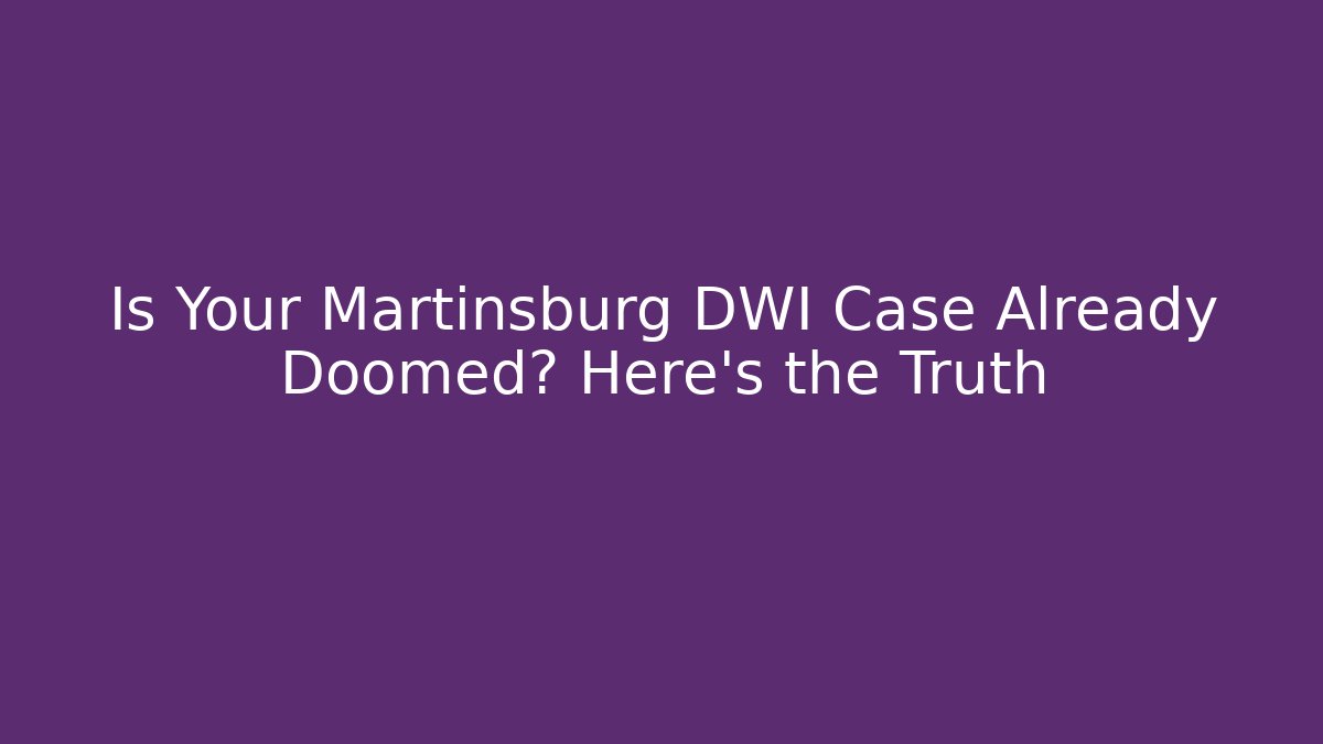Is Your Martinsburg DWI Case Already Doomed? Here's the Truth