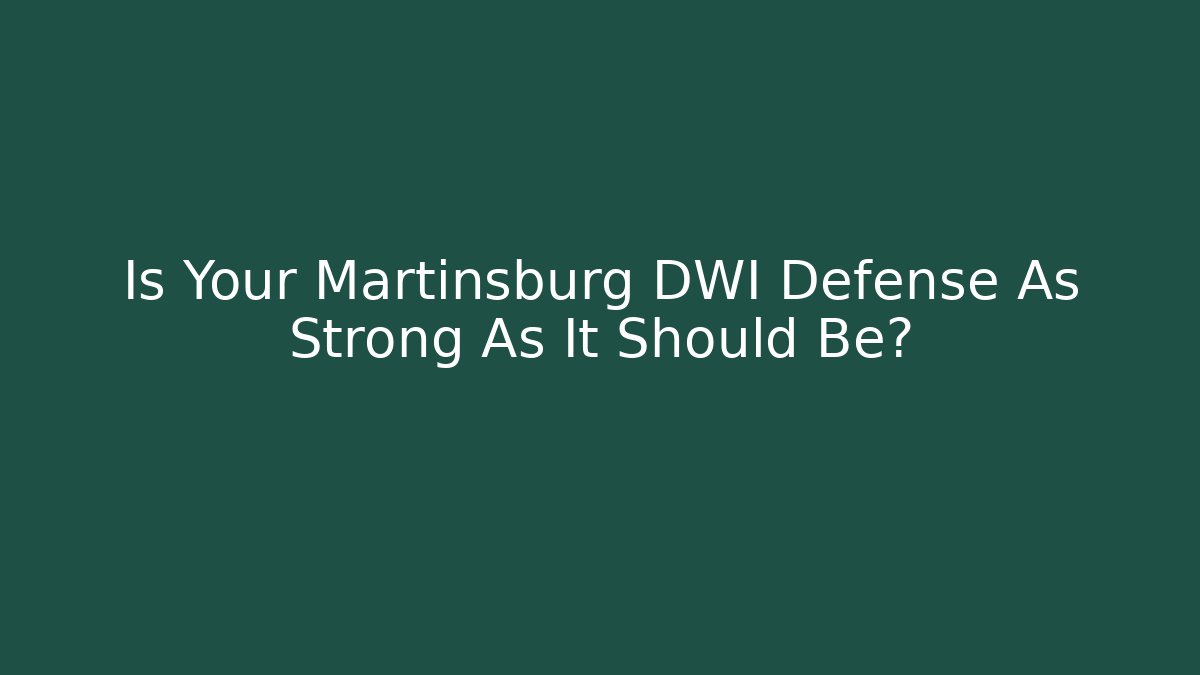 Is Your Martinsburg DWI Defense As Strong As It Should Be?