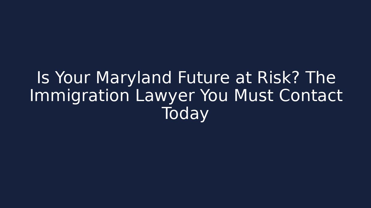 Is Your Maryland Future at Risk? The Immigration Lawyer You Must Contact Today