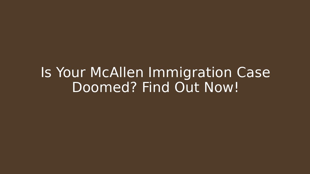 Is Your McAllen Immigration Case Doomed? Find Out Now!