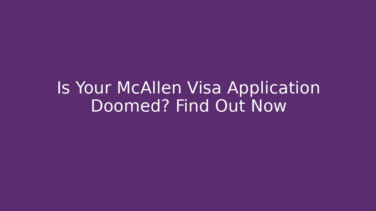 Is Your McAllen Visa Application Doomed? Find Out Now