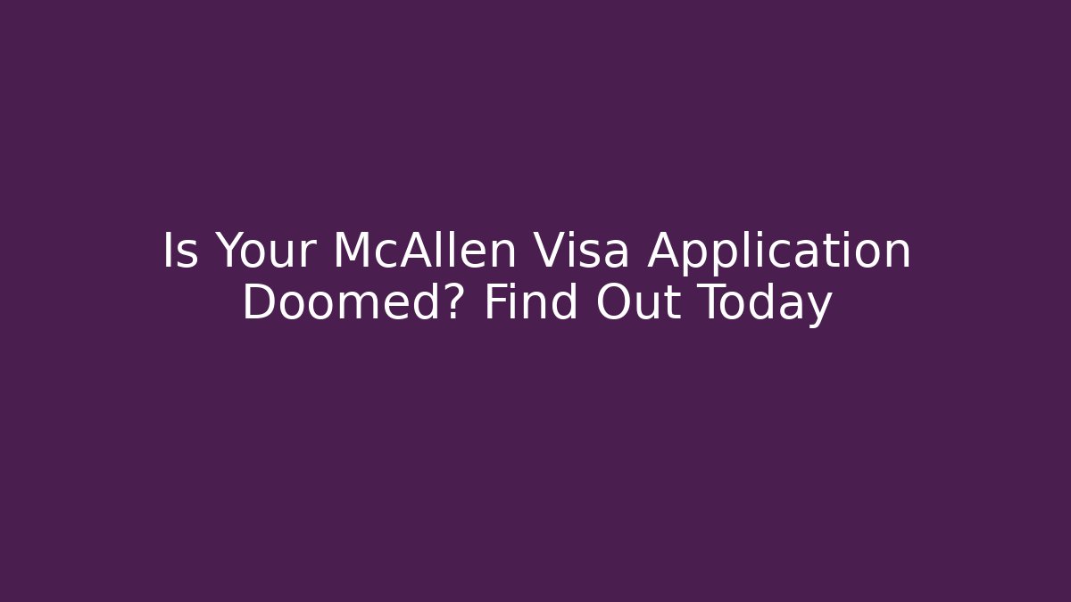 Is Your McAllen Visa Application Doomed? Find Out Today
