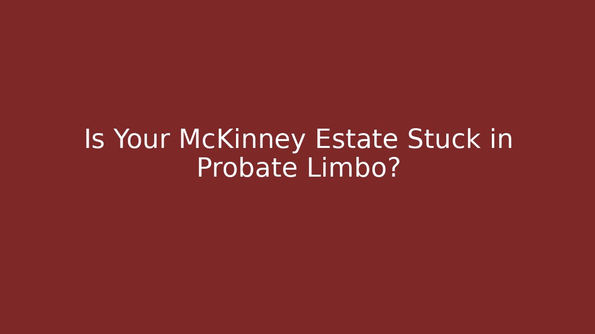Is Your McKinney Estate Stuck in Probate Limbo?