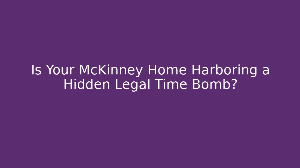 Is Your McKinney Home Harboring a Hidden Legal Time Bomb?
