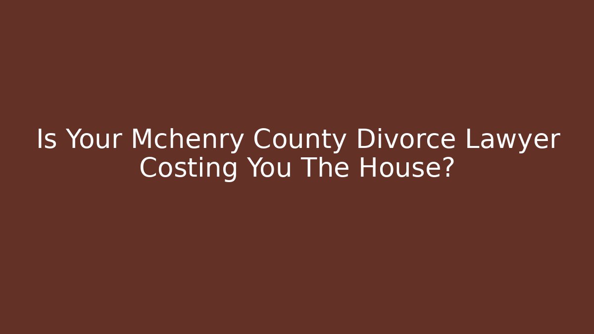 Is Your Mchenry County Divorce Lawyer Costing You The House? - WealthxGroup