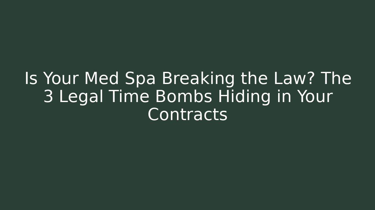 Is Your Med Spa Breaking the Law? The 3 Legal Time Bombs Hiding in Your Contracts