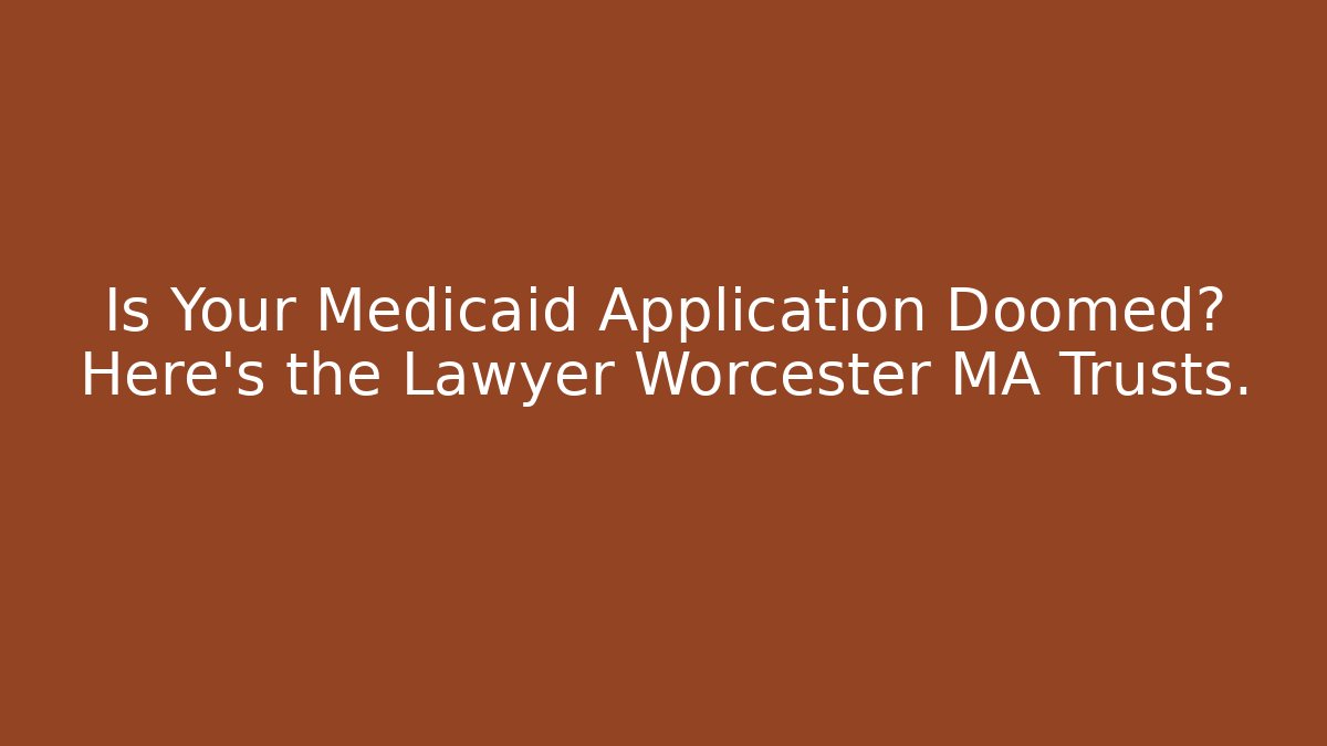 Is Your Medicaid Application Doomed? Here's the Lawyer Worcester MA Trusts.