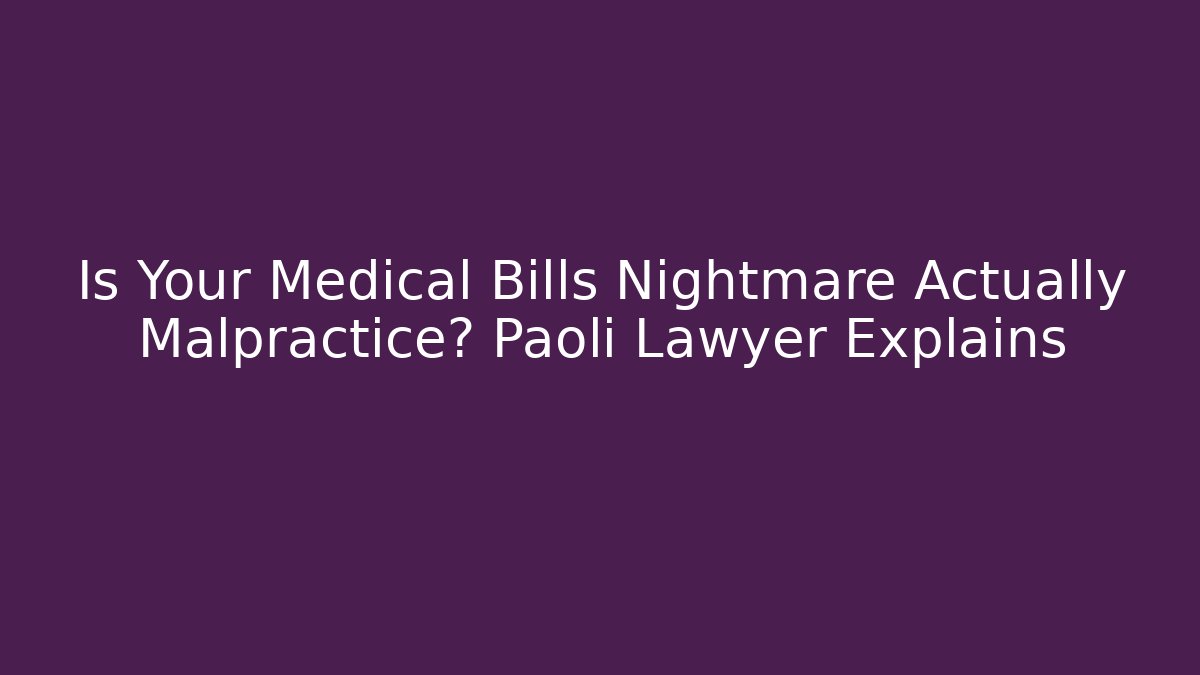 Is Your Medical Bills Nightmare Actually Malpractice? Paoli Lawyer Explains