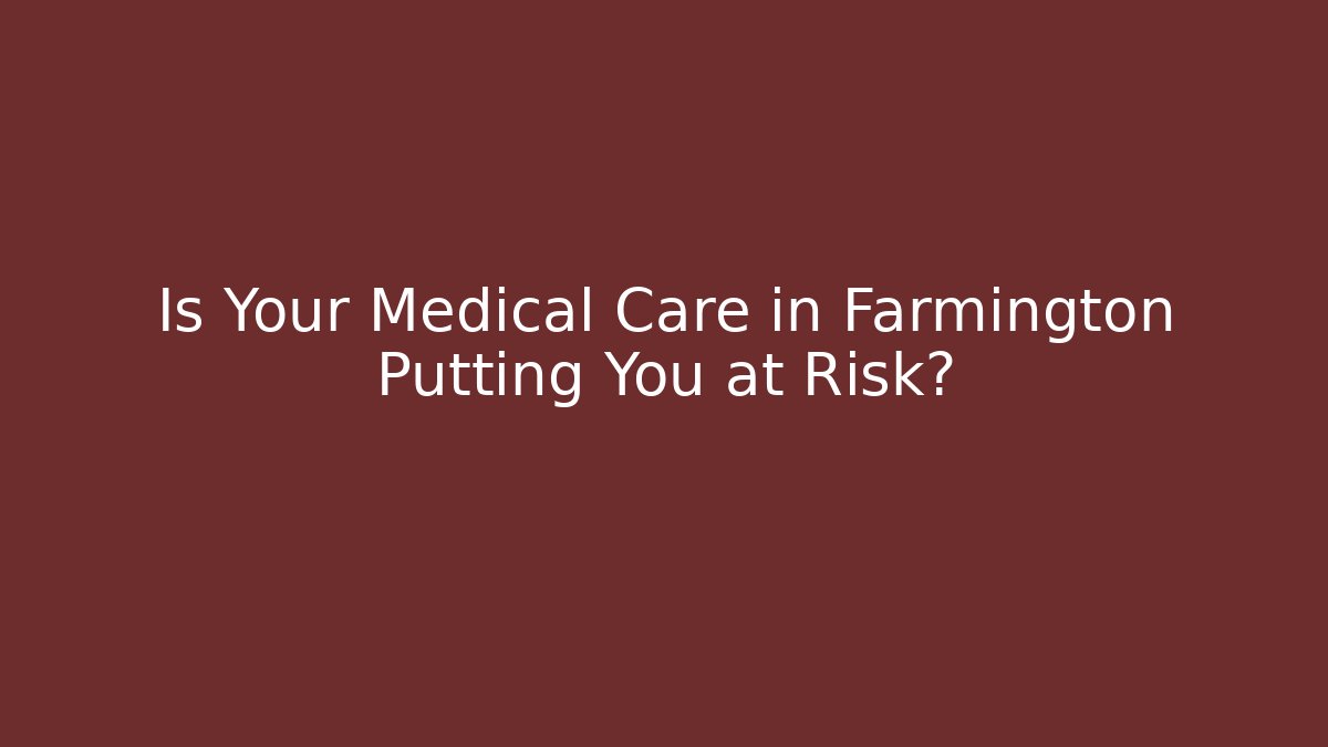 Is Your Medical Care in Farmington Putting You at Risk?