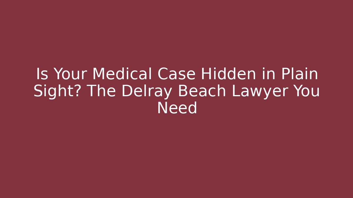 Is Your Medical Case Hidden in Plain Sight? The Delray Beach Lawyer You Need