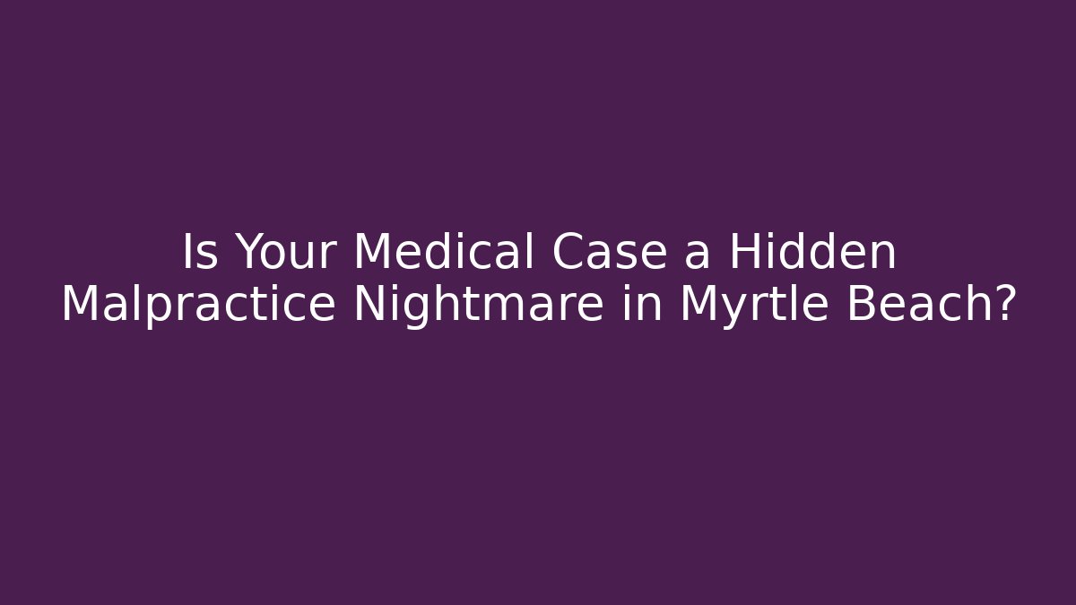 Is Your Medical Case a Hidden Malpractice Nightmare in Myrtle Beach?