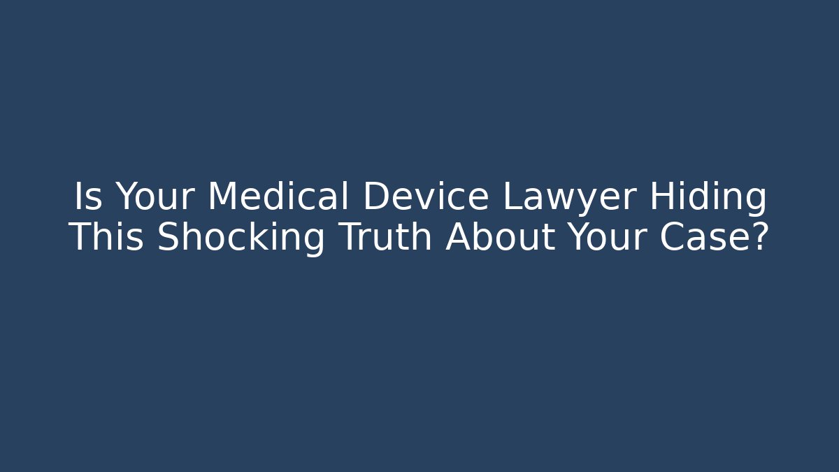 Is Your Medical Device Lawyer Hiding This Shocking Truth About Your Case?