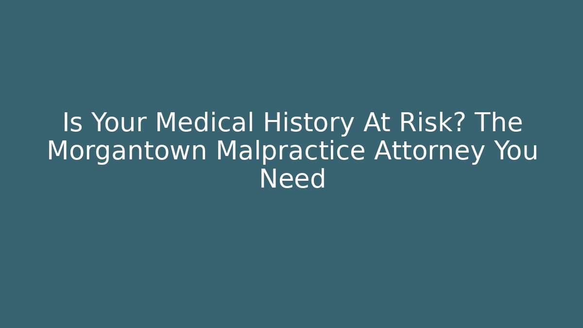 Is Your Medical History At Risk? The Morgantown Malpractice Attorney You Need