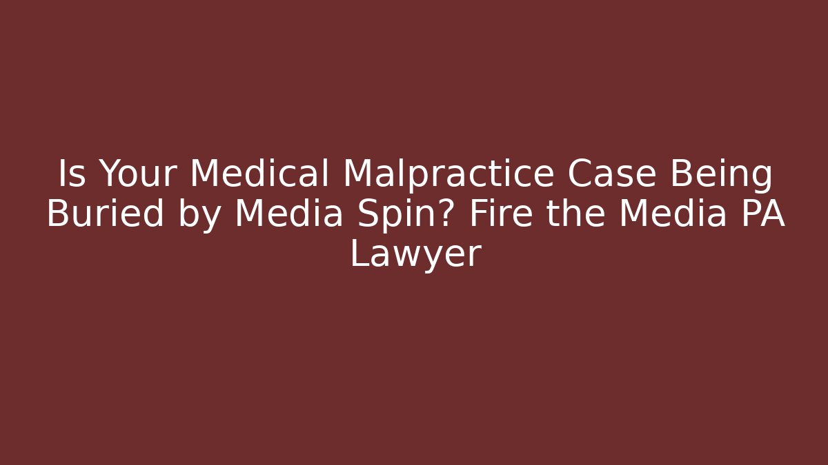 Is Your Medical Malpractice Case Being Buried by Media Spin? Fire the Media PA Lawyer