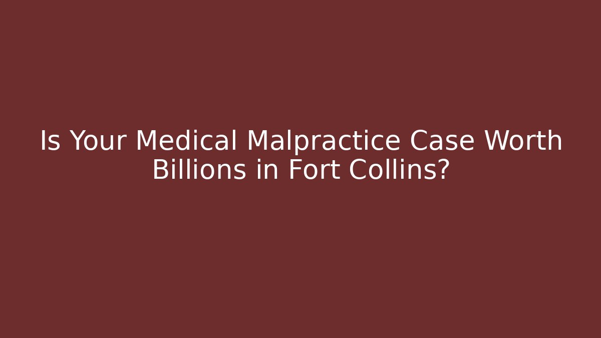 Is Your Medical Malpractice Case Worth Billions in Fort Collins?