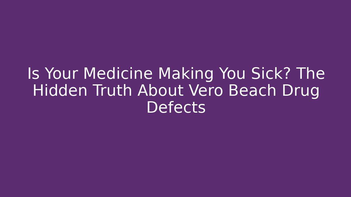 Is Your Medicine Making You Sick? The Hidden Truth About Vero Beach Drug Defects
