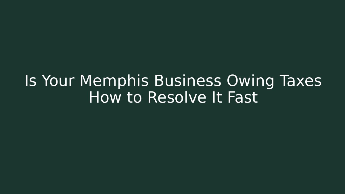 Is Your Memphis Business Owing Taxes How to Resolve It Fast