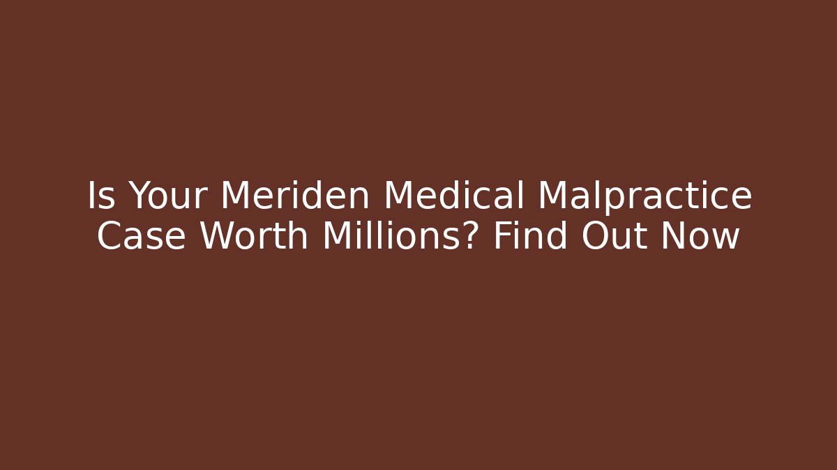 Is Your Meriden Medical Malpractice Case Worth Millions? Find Out Now