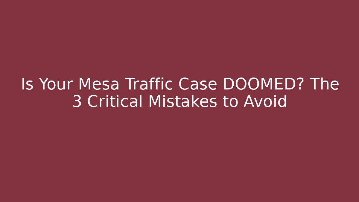 Is Your Mesa Traffic Case DOOMED? The 3 Critical Mistakes to Avoid