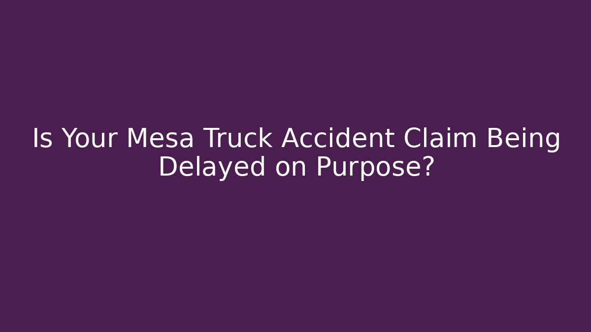 Is Your Mesa Truck Accident Claim Being Delayed on Purpose?