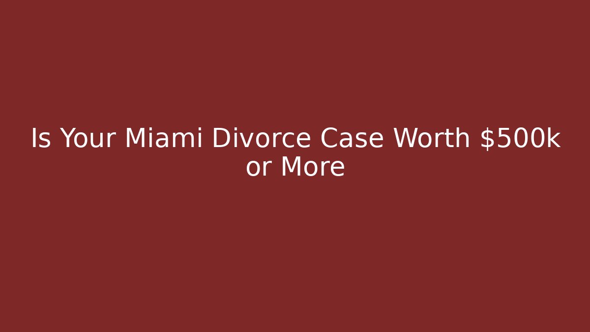 Is Your Miami Divorce Case Worth $500k or More - WealthxGroup