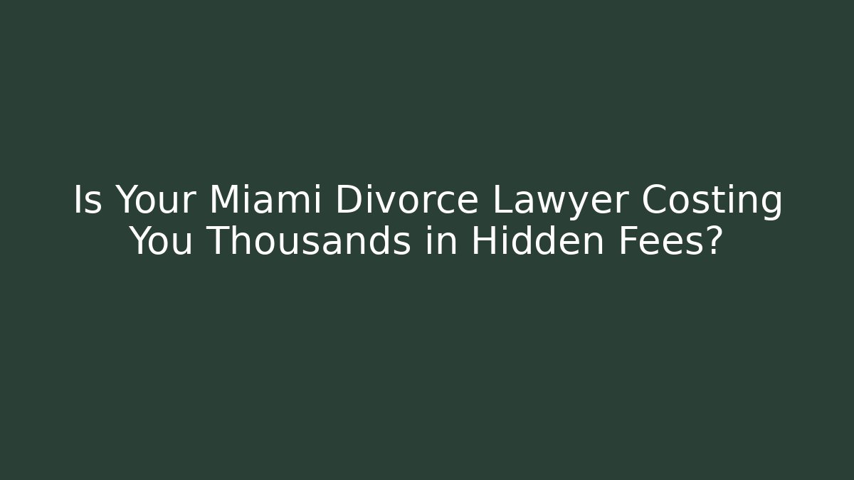 Is Your Miami Divorce Lawyer Costing You Thousands in Hidden Fees?