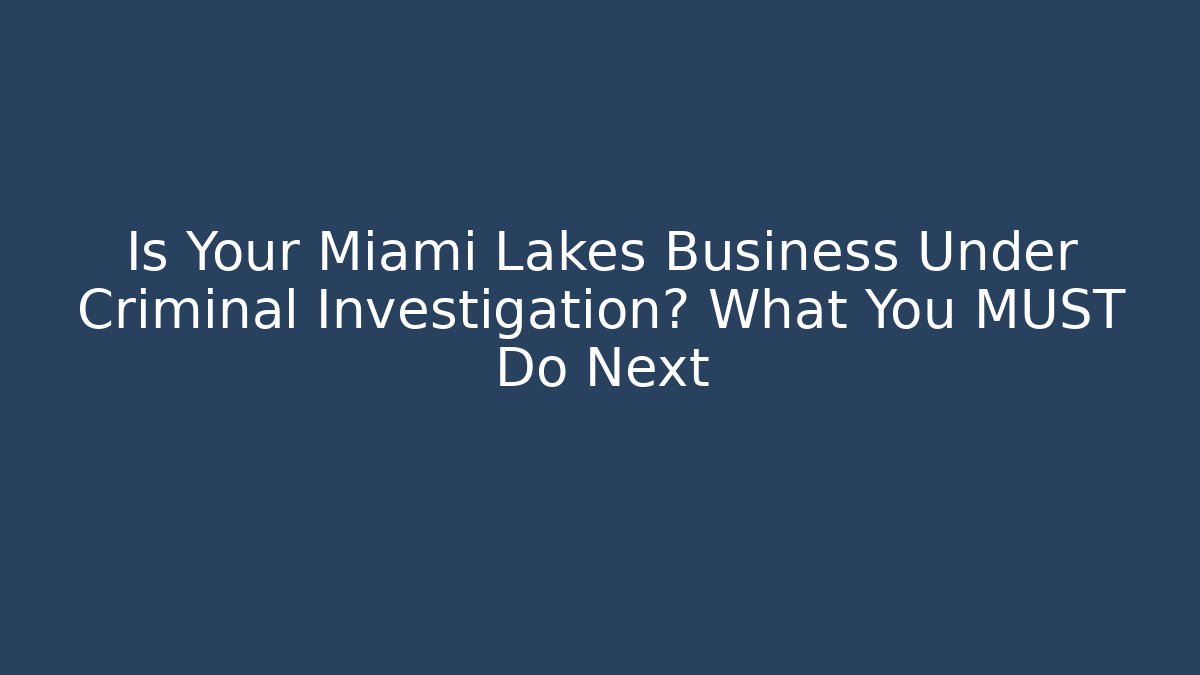 Is Your Miami Lakes Business Under Criminal Investigation? What You MUST Do Next
