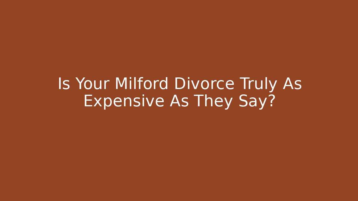 Is Your Milford Divorce Truly As Expensive As They Say?