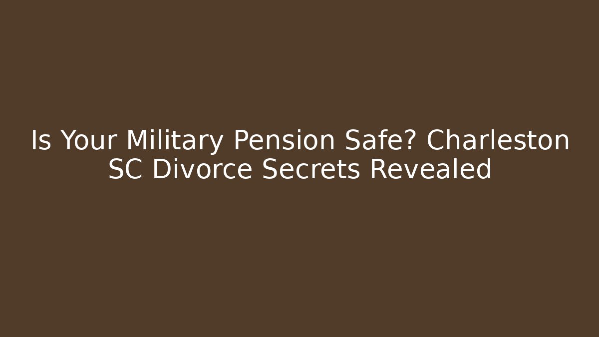 Is Your Military Pension Safe? Charleston SC Divorce Secrets Revealed