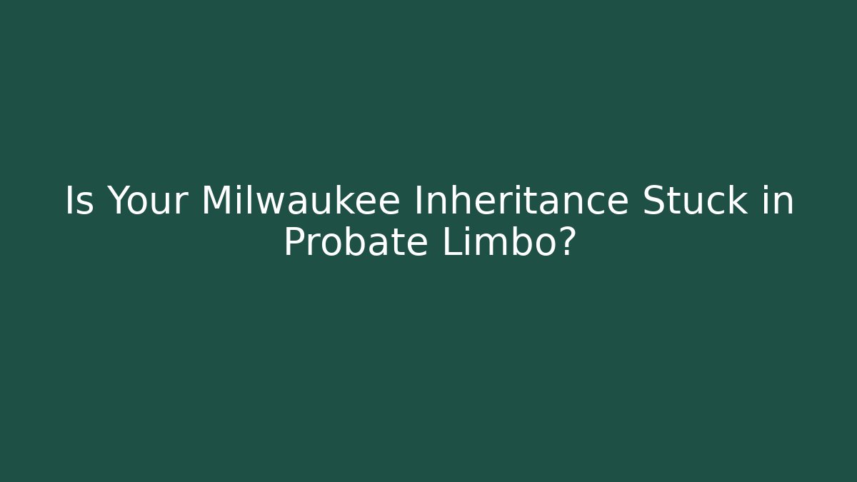 Is Your Milwaukee Inheritance Stuck in Probate Limbo?