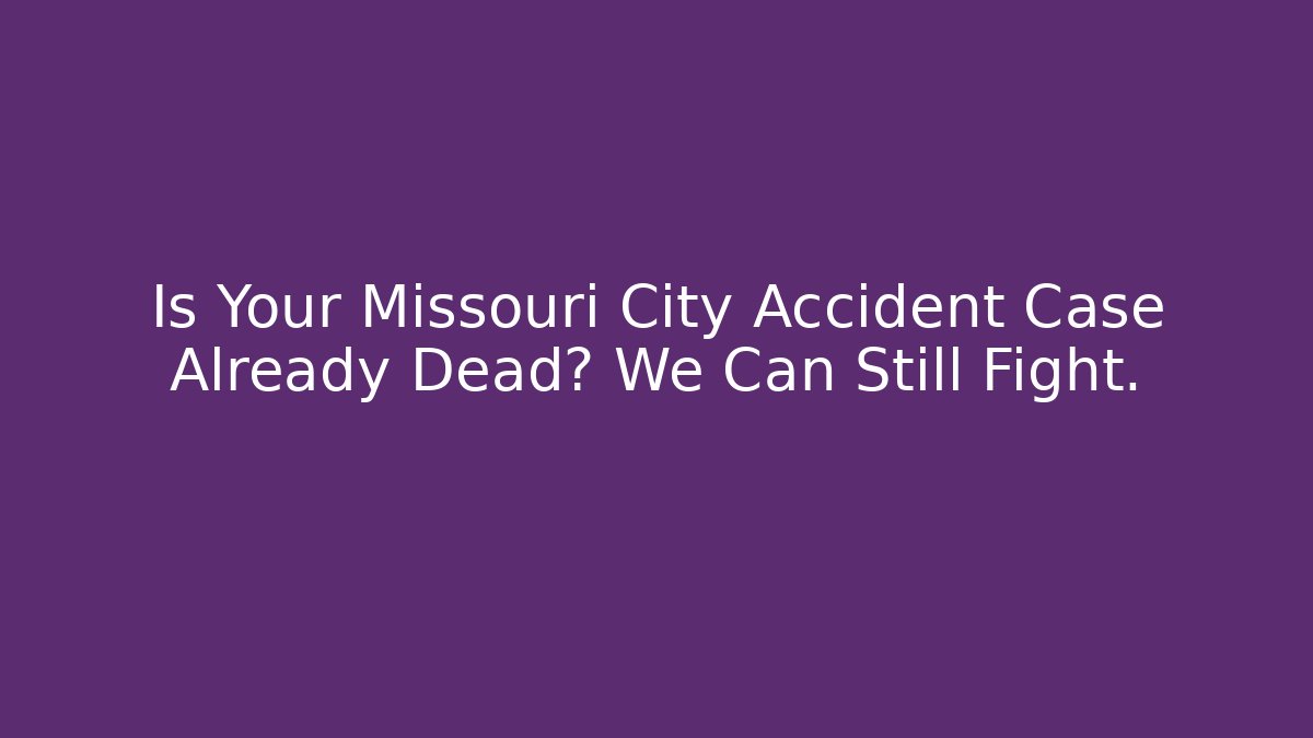 Is Your Missouri City Accident Case Already Dead? We Can Still Fight.